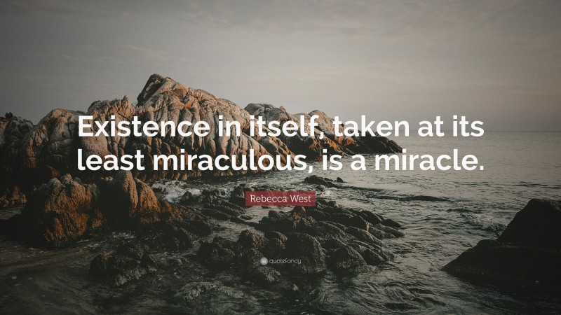 Rebecca West Quote: “Existence in itself, taken at its least miraculous, is a miracle.”