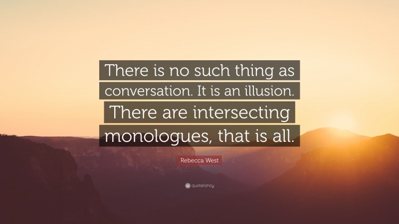Rebecca West Quote: “There is no such thing as conversation. It is an illusion. There are intersecting monologues, that is all.”