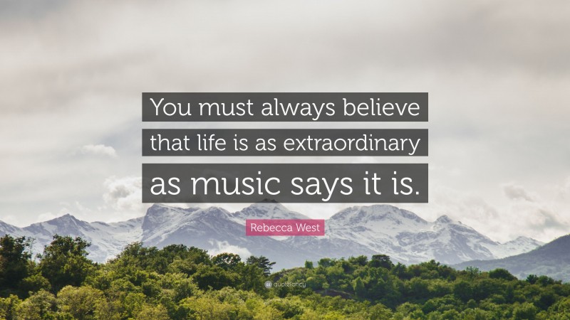 Rebecca West Quote: “You must always believe that life is as extraordinary as music says it is.”