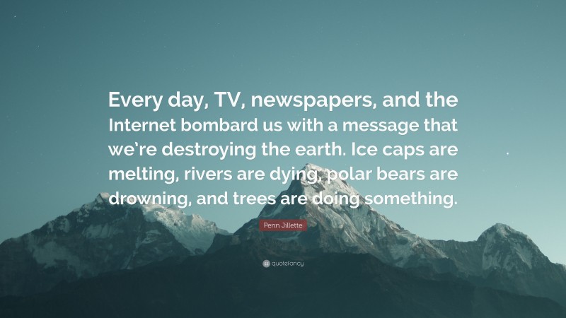 Penn Jillette Quote: “Every day, TV, newspapers, and the Internet bombard us with a message that we’re destroying the earth. Ice caps are melting, rivers are dying, polar bears are drowning, and trees are doing something.”