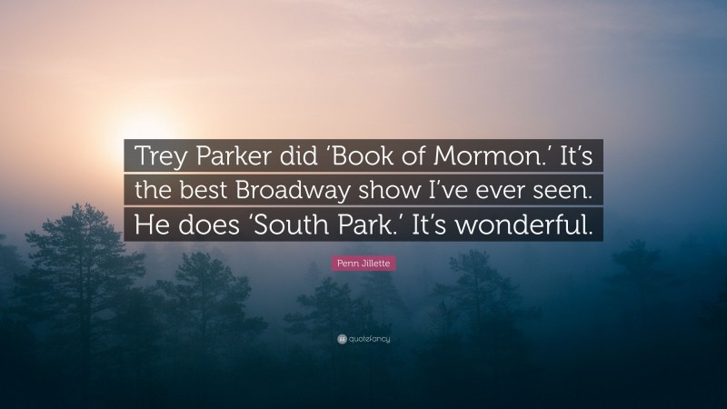 Penn Jillette Quote: “Trey Parker did ‘Book of Mormon.’ It’s the best Broadway show I’ve ever seen. He does ‘South Park.’ It’s wonderful.”