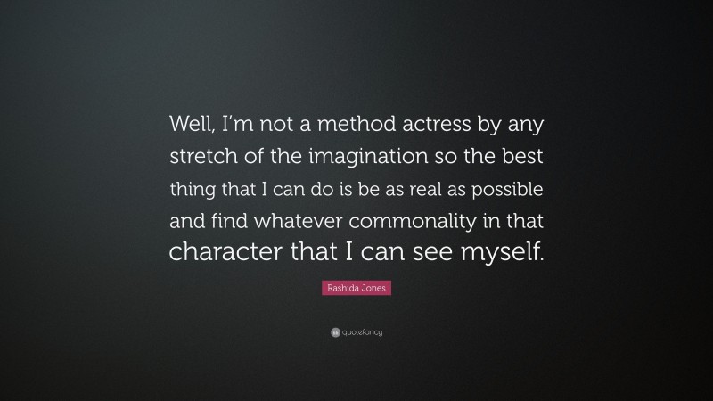 Rashida Jones Quote: “Well, I’m not a method actress by any stretch of the imagination so the best thing that I can do is be as real as possible and find whatever commonality in that character that I can see myself.”