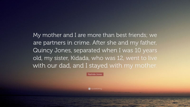 Rashida Jones Quote: “My mother and I are more than best friends; we are partners in crime. After she and my father, Quincy Jones, separated when I was 10 years old, my sister, Kidada, who was 12, went to live with our dad, and I stayed with my mother.”