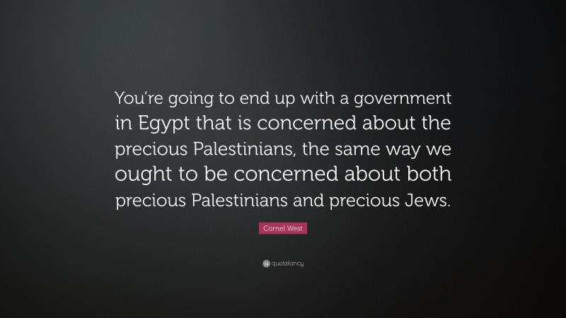 Cornel West Quote: “You’re going to end up with a government in Egypt that is concerned about the precious Palestinians, the same way we ought to be concerned about both precious Palestinians and precious Jews.”