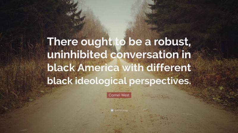Cornel West Quote: “There ought to be a robust, uninhibited conversation in black America with different black ideological perspectives.”