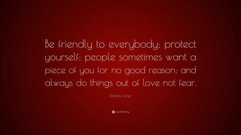 Rashida Jones Quote: “Be friendly to everybody; protect yourself; people sometimes want a piece of you for no good reason; and always do things out of love not fear.”