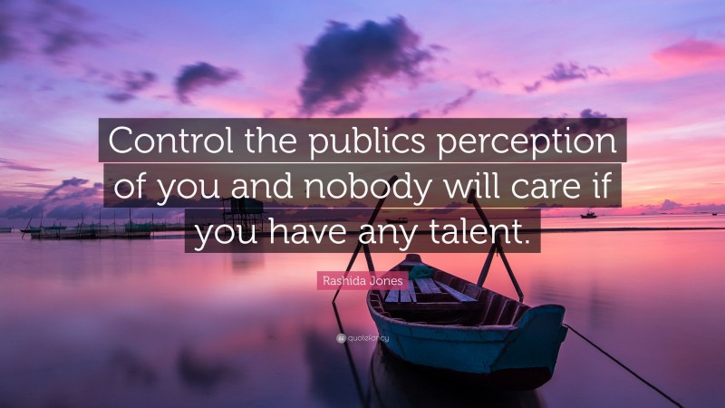 Rashida Jones Quote: “Control the publics perception of you and nobody will care if you have any talent.”