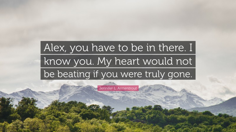 Jennifer L. Armentrout Quote: “Alex, you have to be in there. I know you. My heart would not be beating if you were truly gone.”