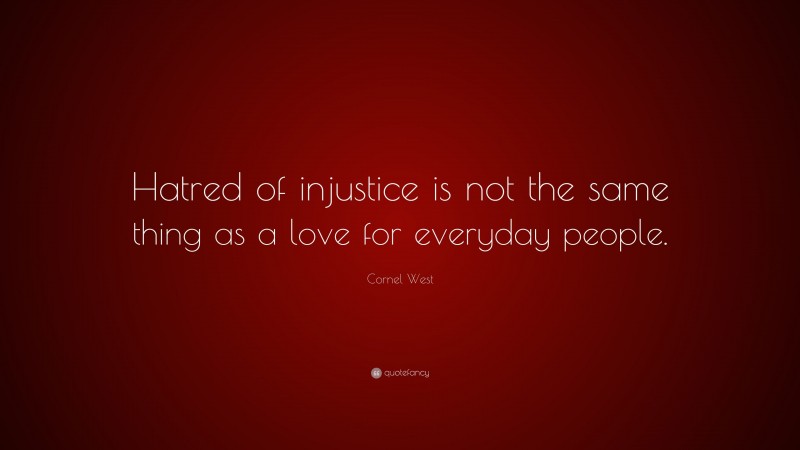 Cornel West Quote: “Hatred of injustice is not the same thing as a love for everyday people.”