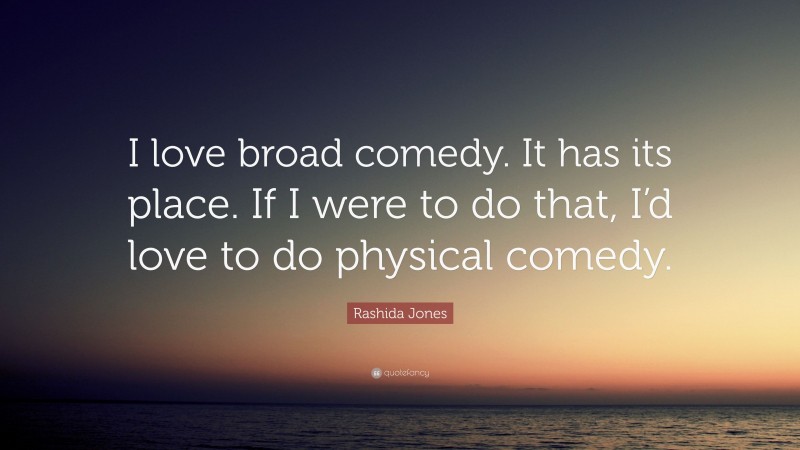 Rashida Jones Quote: “I love broad comedy. It has its place. If I were to do that, I’d love to do physical comedy.”