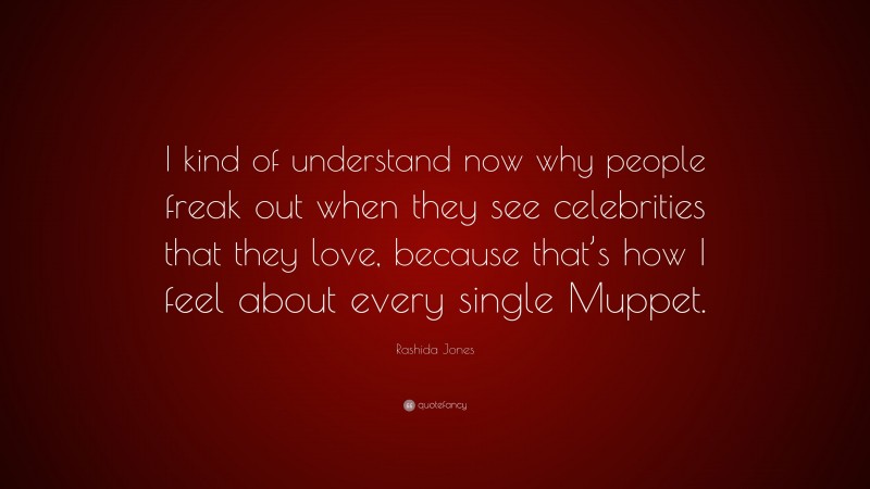 Rashida Jones Quote: “I kind of understand now why people freak out when they see celebrities that they love, because that’s how I feel about every single Muppet.”