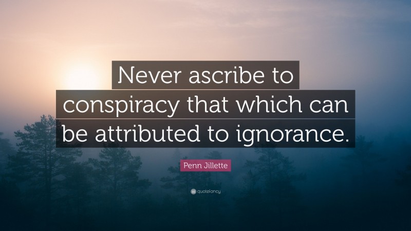 Penn Jillette Quote: “Never ascribe to conspiracy that which can be attributed to ignorance.”
