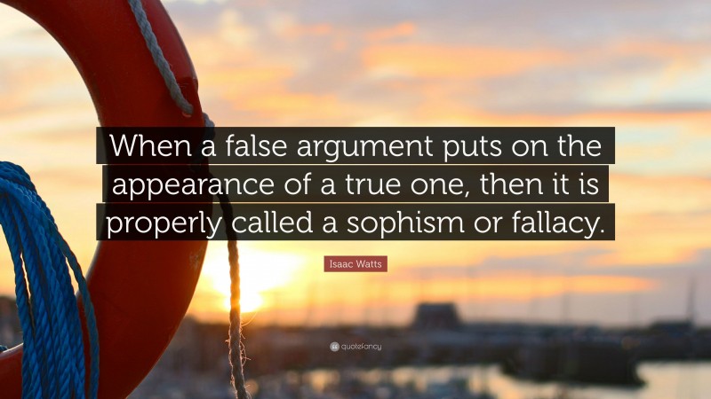 Isaac Watts Quote: “When a false argument puts on the appearance of a true one, then it is properly called a sophism or fallacy.”