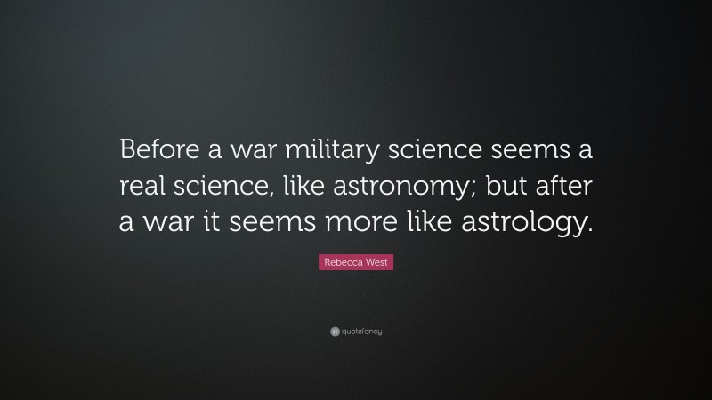 Rebecca West Quote: “Before a war military science seems a real science, like astronomy; but after a war it seems more like astrology.”