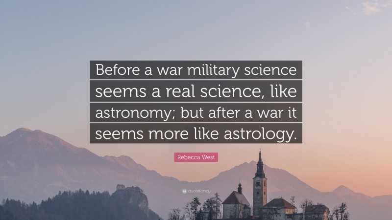 Rebecca West Quote: “Before a war military science seems a real science, like astronomy; but after a war it seems more like astrology.”