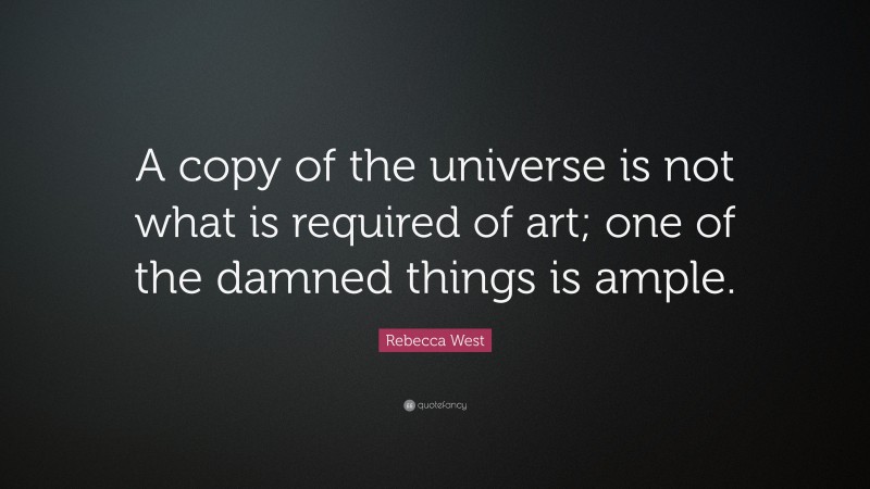 Rebecca West Quote: “A copy of the universe is not what is required of art; one of the damned things is ample.”