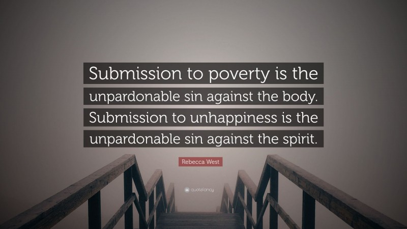 Rebecca West Quote: “Submission to poverty is the unpardonable sin against the body. Submission to unhappiness is the unpardonable sin against the spirit.”