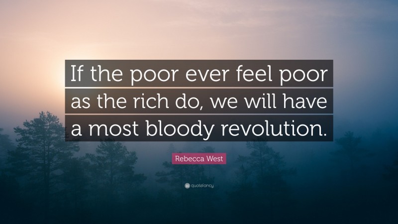Rebecca West Quote: “If the poor ever feel poor as the rich do, we will have a most bloody revolution.”