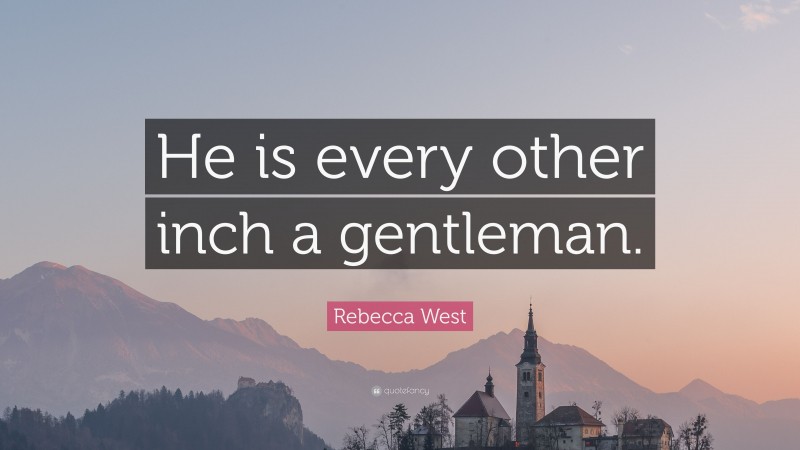 Rebecca West Quote: “He is every other inch a gentleman.”