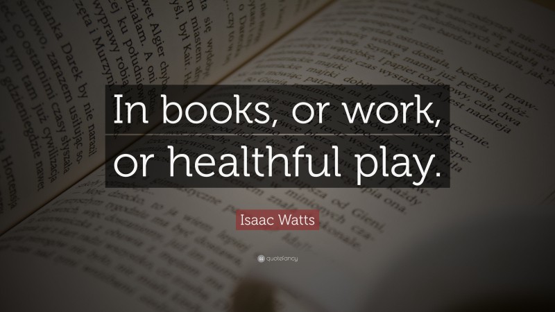 Isaac Watts Quote: “In books, or work, or healthful play.”