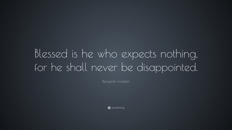 Benjamin Franklin Quote: “Blessed is he who expects nothing, for he shall never be disappointed.”