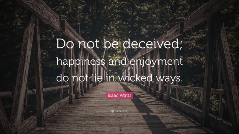 Isaac Watts Quote: “Do not be deceived; happiness and enjoyment do not lie in wicked ways.”