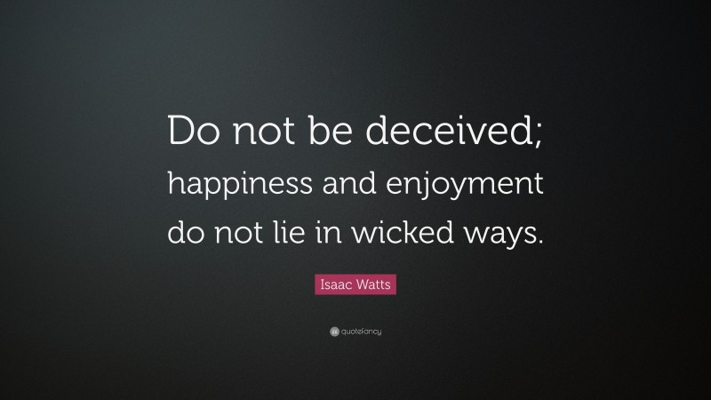 Isaac Watts Quote: “Do not be deceived; happiness and enjoyment do not lie in wicked ways.”