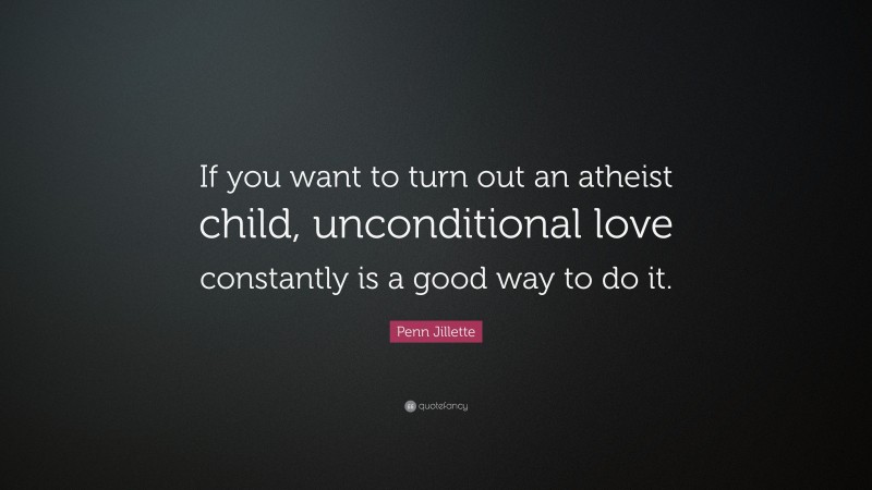 Penn Jillette Quote: “If you want to turn out an atheist child, unconditional love constantly is a good way to do it.”