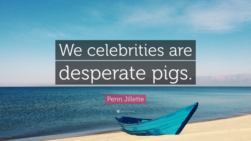 Penn Jillette Quote: “We celebrities are desperate pigs.”