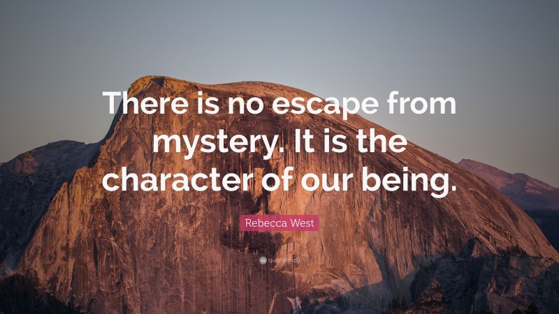 Rebecca West Quote: “There is no escape from mystery. It is the character of our being.”