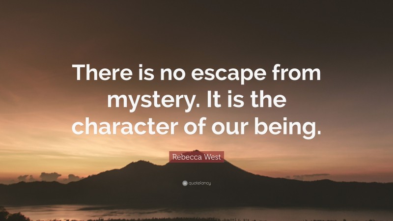 Rebecca West Quote: “There is no escape from mystery. It is the character of our being.”