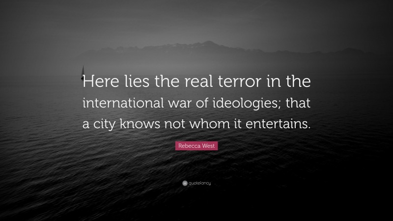 Rebecca West Quote: “Here lies the real terror in the international war of ideologies; that a city knows not whom it entertains.”