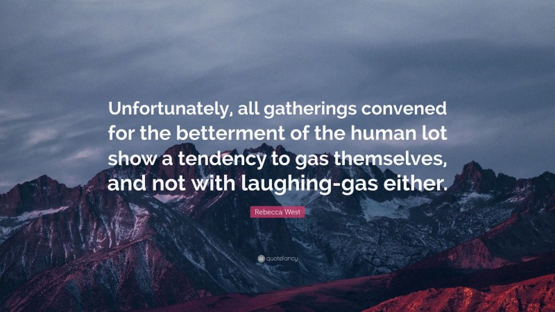 Rebecca West Quote: “Unfortunately, all gatherings convened for the betterment of the human lot show a tendency to gas themselves, and not with laughing-gas either.”
