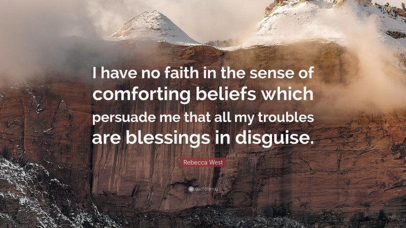Rebecca West Quote: “I have no faith in the sense of comforting beliefs which persuade me that all my troubles are blessings in disguise.”