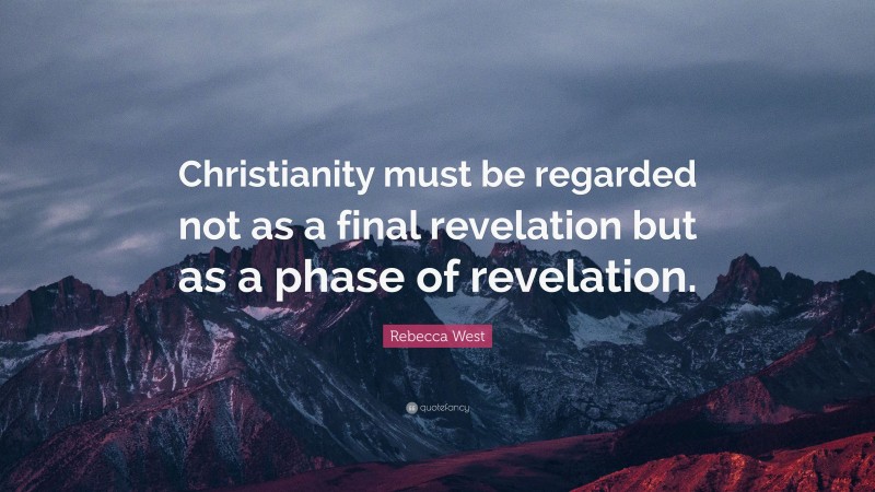 Rebecca West Quote: “Christianity must be regarded not as a final revelation but as a phase of revelation.”