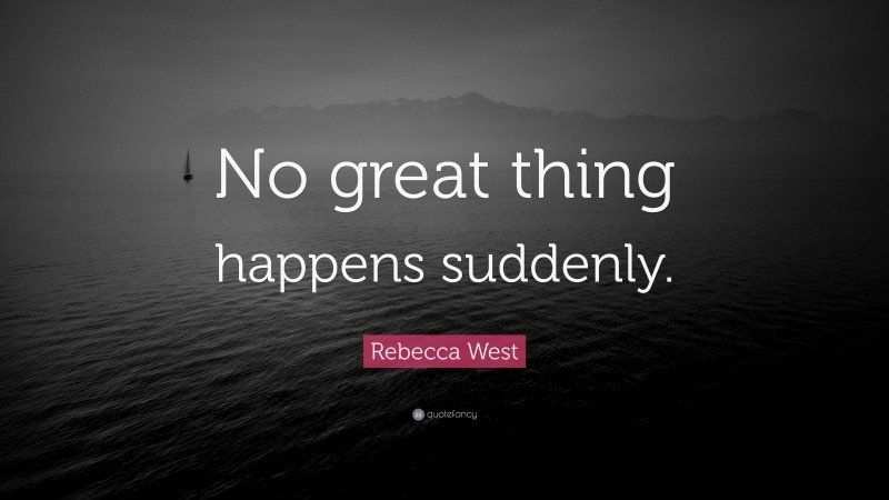 Rebecca West Quote: “No great thing happens suddenly.”