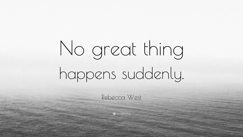 Rebecca West Quote: “No great thing happens suddenly.”