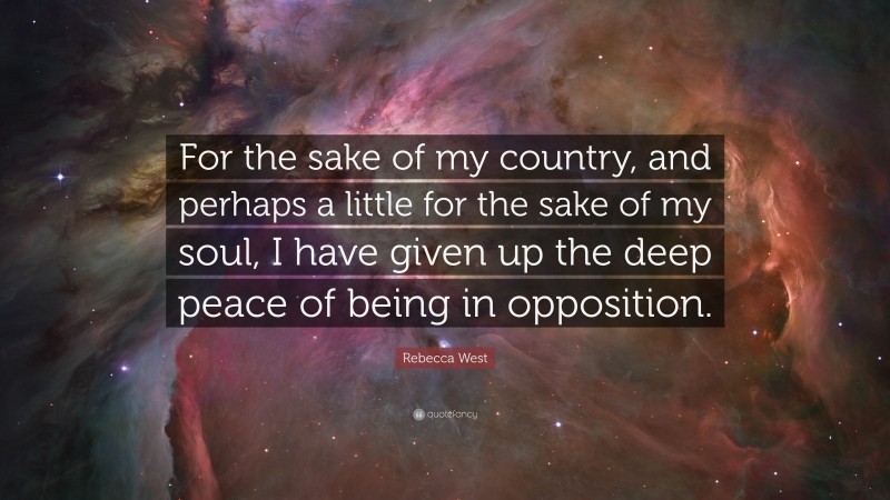 Rebecca West Quote: “For the sake of my country, and perhaps a little for the sake of my soul, I have given up the deep peace of being in opposition.”