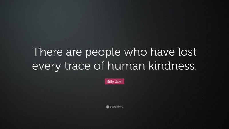 Billy Joel Quote: “There are people who have lost every trace of human kindness.”