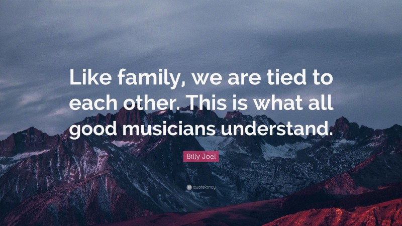 Billy Joel Quote: “Like family, we are tied to each other. This is what all good musicians understand.”