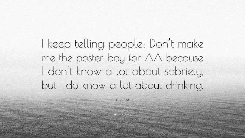 Billy Joel Quote: “I keep telling people: Don’t make me the poster boy for AA because I don’t know a lot about sobriety, but I do know a lot about drinking.”
