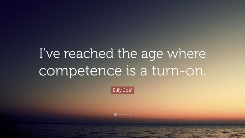 Billy Joel Quote: “I’ve reached the age where competence is a turn-on.”