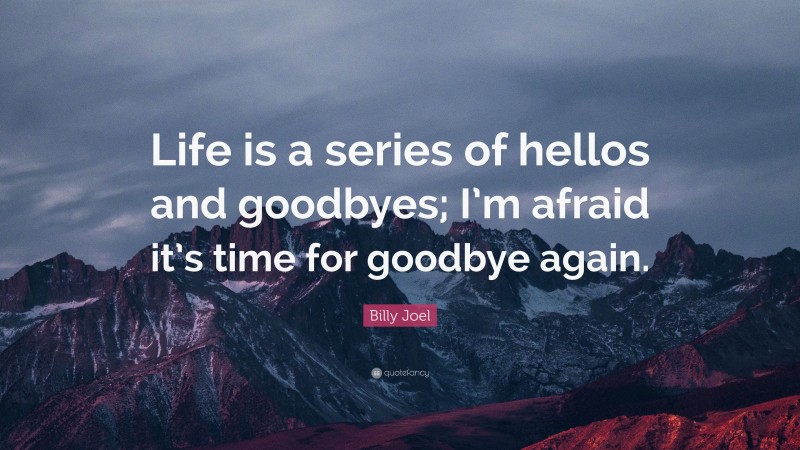Billy Joel Quote: “Life is a series of hellos and goodbyes; I’m afraid it’s time for goodbye again.”