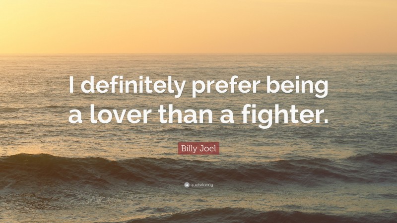 Billy Joel Quote: “I definitely prefer being a lover than a fighter.”
