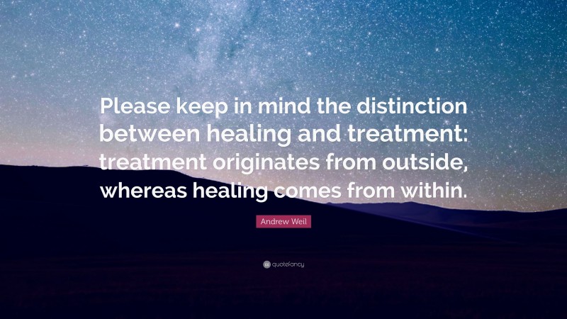 Andrew Weil Quote: “Please keep in mind the distinction between healing and treatment: treatment originates from outside, whereas healing comes from within.”