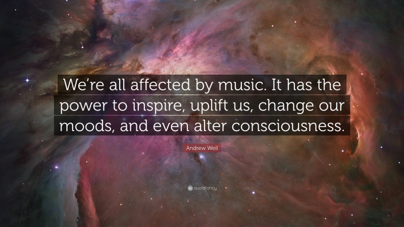 Andrew Weil Quote: “We’re all affected by music. It has the power to inspire, uplift us, change our moods, and even alter consciousness.”