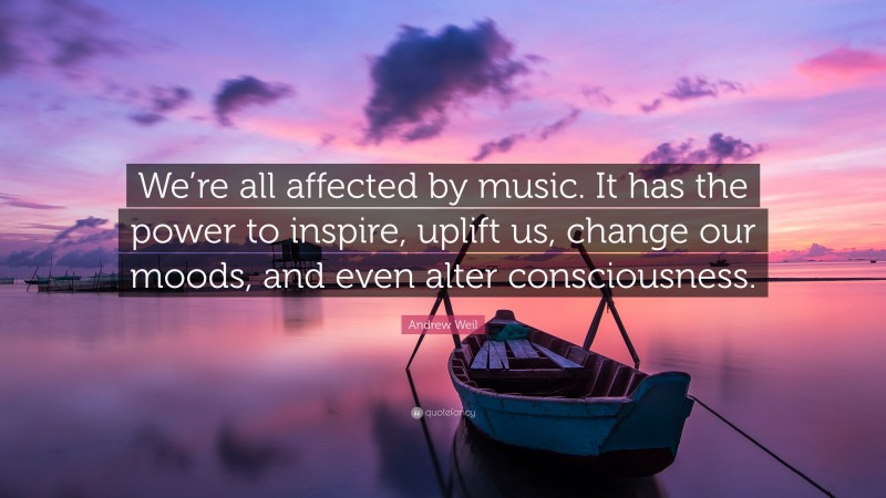 Andrew Weil Quote: “We’re all affected by music. It has the power to inspire, uplift us, change our moods, and even alter consciousness.”