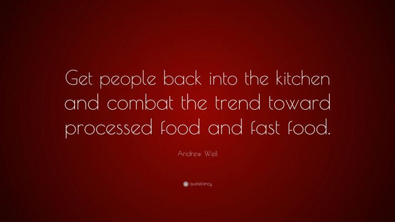 Andrew Weil Quote: “Get people back into the kitchen and combat the trend toward processed food and fast food.”