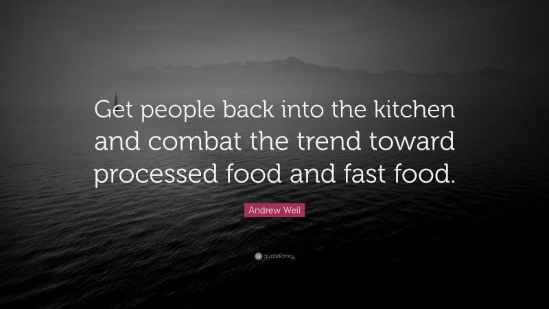 Andrew Weil Quote: “Get people back into the kitchen and combat the trend toward processed food and fast food.”