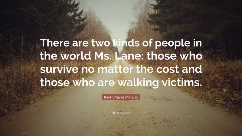 Karen Marie Moning Quote: “There are two kinds of people in the world Ms. Lane: those who survive no matter the cost and those who are walking victims.”